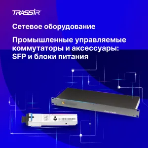 Новинки сетевого оборудования TRASSIR. Промышленные управляемые коммутаторы и аксессуары: sfp-модули и блоки питания